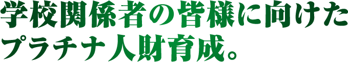 学校関係者の皆様に向けたプラチナ人材育成。