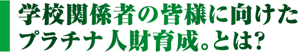 学校関係者の皆様に向けたプラチナ人材育成。とは？